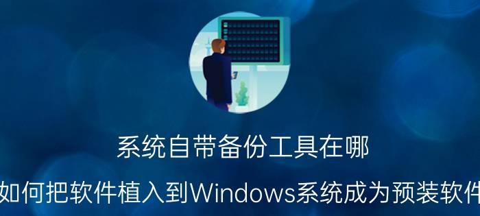 系统自带备份工具在哪 如何把软件植入到Windows系统成为预装软件？